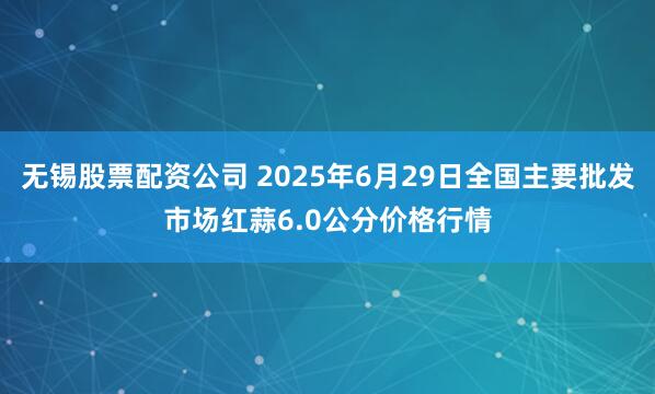 无锡股票配资公司 2025年6月29日全国主要批发市场红蒜6.0公分价格行情