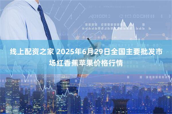 线上配资之家 2025年6月29日全国主要批发市场红香蕉苹果价格行情