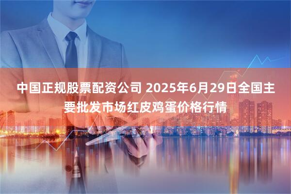 中国正规股票配资公司 2025年6月29日全国主要批发市场红皮鸡蛋价格行情
