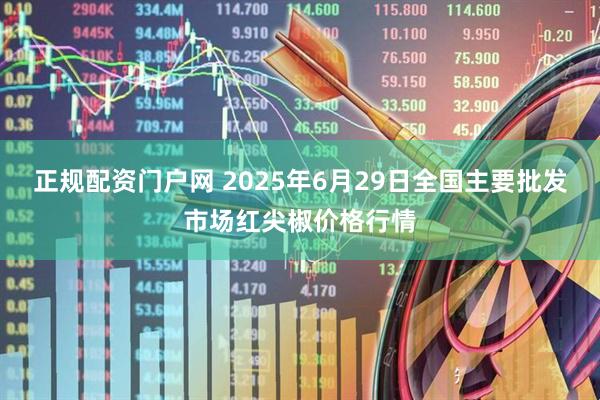 正规配资门户网 2025年6月29日全国主要批发市场红尖椒价格行情
