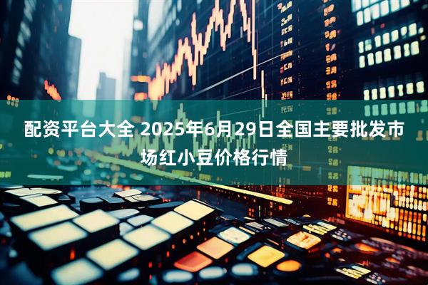 配资平台大全 2025年6月29日全国主要批发市场红小豆价格行情