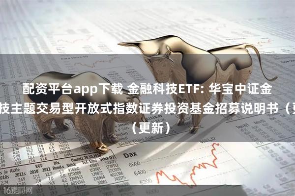 配资平台app下载 金融科技ETF: 华宝中证金融科技主题交易型开放式指数证券投资基金招募说明书（更新）