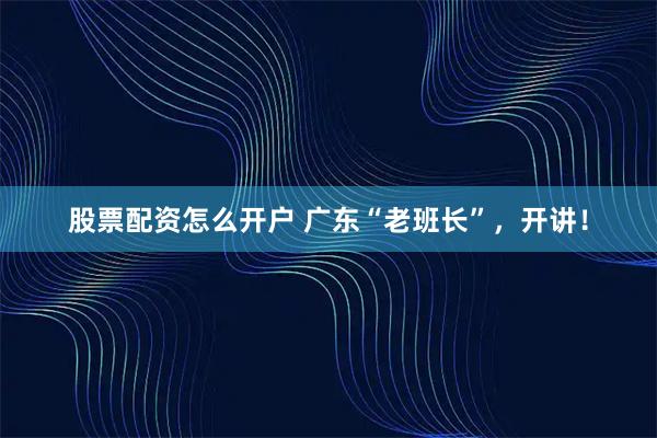 股票配资怎么开户 广东“老班长”，开讲！