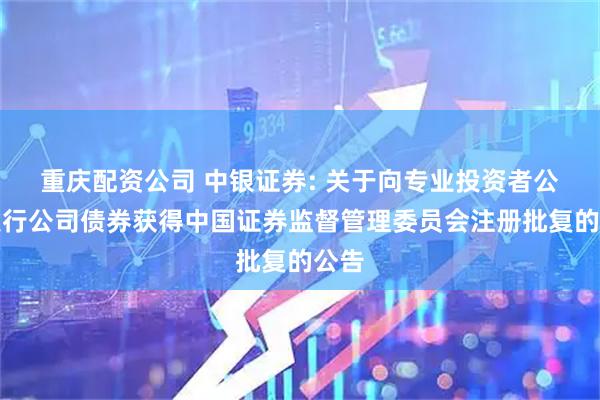 重庆配资公司 中银证券: 关于向专业投资者公开发行公司债券获得中国证券监督管理委员会注册批复的公告