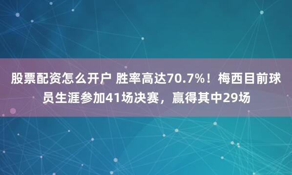 股票配资怎么开户 胜率高达70.7%！梅西目前球员生涯参加41场决赛，赢得其中29场