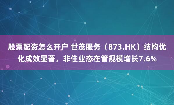 股票配资怎么开户 世茂服务（873.HK）结构优化成效显著，非住业态在管规模增长7.6%