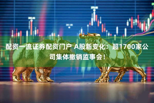 配资一流证券配资门户 A股新变化：超1700家公司集体撤销监事会！
