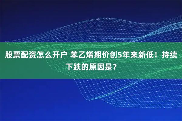 股票配资怎么开户 苯乙烯期价创5年来新低！持续下跌的原因是？