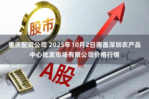 重庆配资公司 2025年10月2日南昌深圳农产品中心批发市场有限公司价格行情