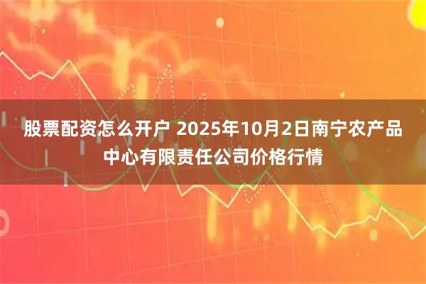 股票配资怎么开户 2025年10月2日南宁农产品中心有限责任公司价格行情