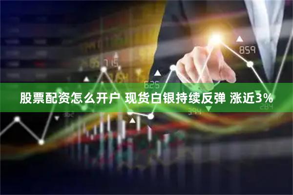 股票配资怎么开户 现货白银持续反弹 涨近3%