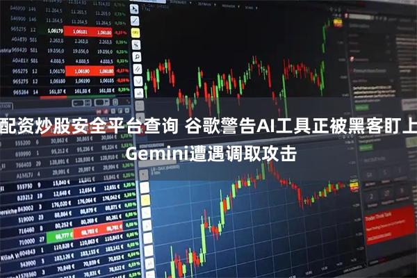 配资炒股安全平台查询 谷歌警告AI工具正被黑客盯上 Gemini遭遇调取攻击