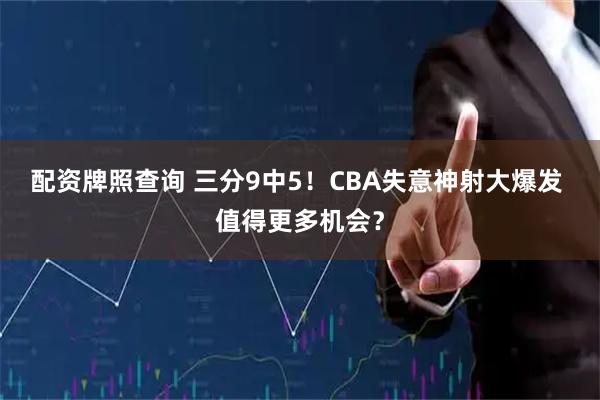 配资牌照查询 三分9中5！CBA失意神射大爆发 值得更多机会？