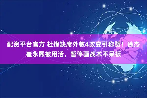 配资平台官方 杜锋缺席外教4改变引称赞！徐杰崔永熙被用活，暂停画战术不呆板