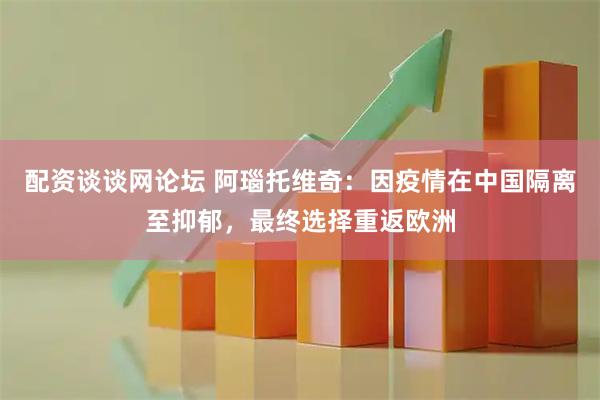 配资谈谈网论坛 阿瑙托维奇：因疫情在中国隔离至抑郁，最终选择重返欧洲