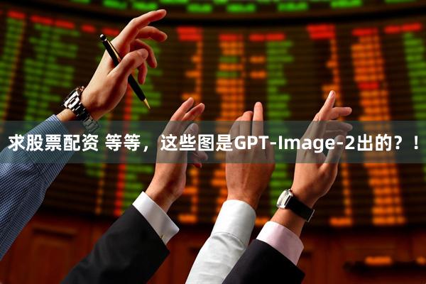 求股票配资 等等，这些图是GPT-Image-2出的？！