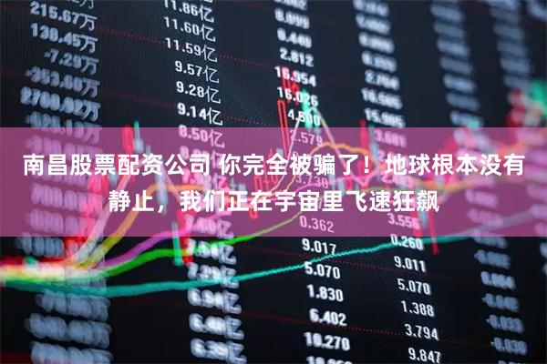 南昌股票配资公司 你完全被骗了！地球根本没有静止，我们正在宇宙里飞速狂飙
