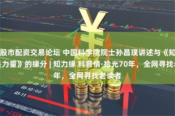 股市配资交易论坛 中国科学院院士孙昌璞讲述与《知识就是力量》的缘分 | 知力缘 科普情·拾光70年，全网寻找老读者
