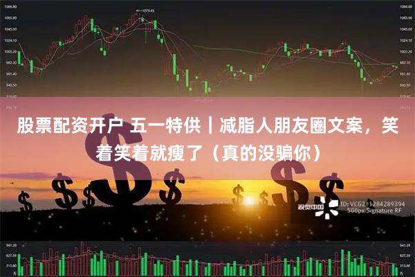股票配资开户 五一特供｜减脂人朋友圈文案，笑着笑着就瘦了（真的没骗你）
