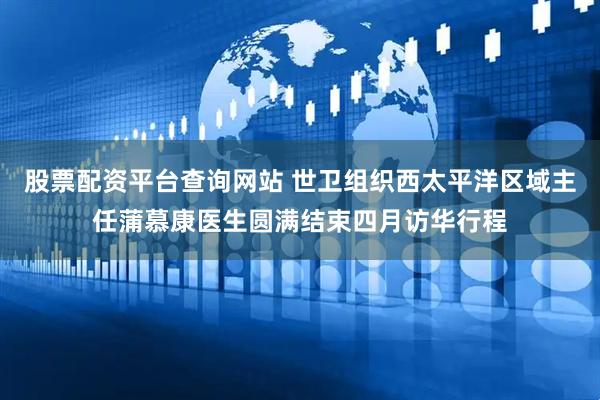 股票配资平台查询网站 世卫组织西太平洋区域主任蒲慕康医生圆满结束四月访华行程