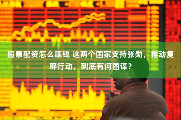 股票配资怎么赚钱 这两个国家支持张勋，推动复辟行动，到底有何图谋？