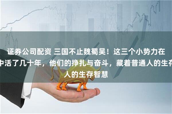 证券公司配资 三国不止魏蜀吴！这三个小势力在夹缝中活了几十年，他们的挣扎与奋斗，藏着普通人的生存智慧