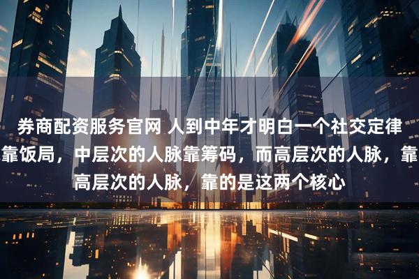券商配资服务官网 人到中年才明白一个社交定律：低层次的人脉靠饭局，中层次的人脉靠筹码，而高层次的人脉，靠的是这两个核心