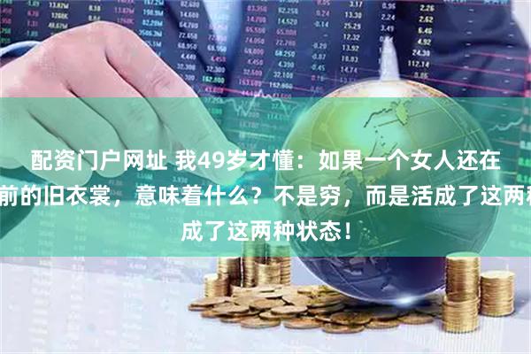 配资门户网址 我49岁才懂：如果一个女人还在穿十年前的旧衣裳，意味着什么？不是穷，而是活成了这两种状态！