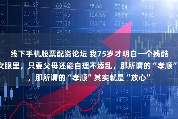线下手机股票配资论坛 我75岁才明白一个残酷道理：在多数子女眼里，只要父母还能自理不添乱，那所谓的“孝顺”其实就是“放心”