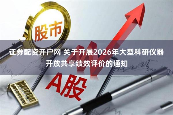 证券配资开户网 关于开展2026年大型科研仪器开放共享绩效评价的通知