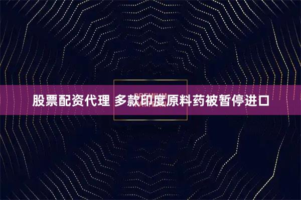 股票配资代理 多款印度原料药被暂停进口