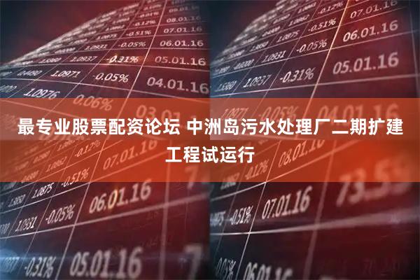 最专业股票配资论坛 中洲岛污水处理厂二期扩建工程试运行