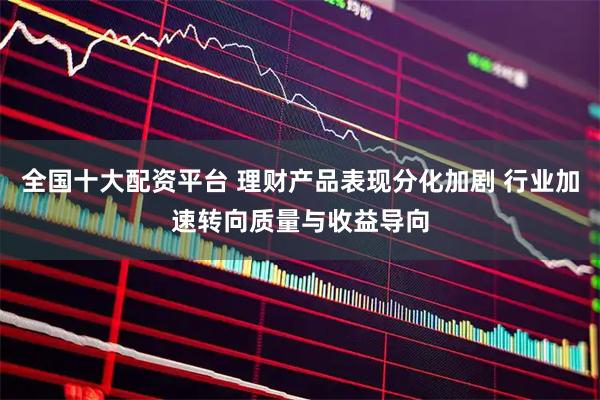 全国十大配资平台 理财产品表现分化加剧 行业加速转向质量与收益导向