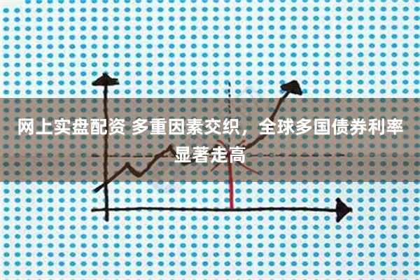 网上实盘配资 多重因素交织，全球多国债券利率显著走高