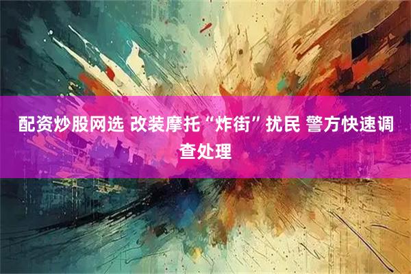 配资炒股网选 改装摩托“炸街”扰民 警方快速调查处理