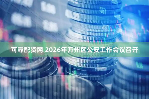 可靠配资网 2026年万州区公安工作会议召开