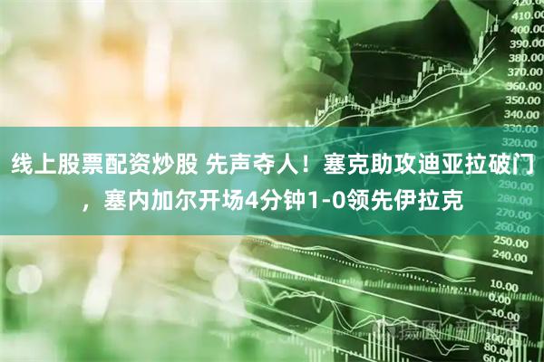 线上股票配资炒股 先声夺人！塞克助攻迪亚拉破门，塞内加尔开场4分钟1-0领先伊拉克