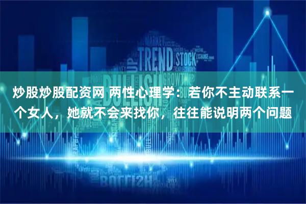 炒股炒股配资网 两性心理学:若你不主动联系一个女人,她就不会来找你,往往能说明两个问题