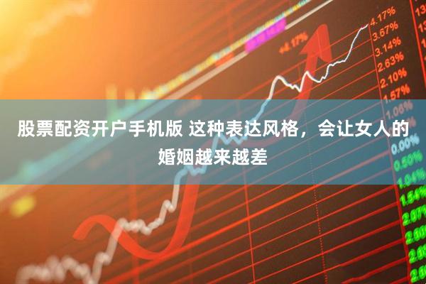 股票配资开户手机版 这种表达风格，会让女人的婚姻越来越差