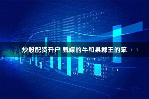 炒股配资开户 甄嬛的牛和果郡王的笨